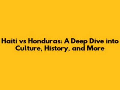 Haiti vs Honduras: A Deep Dive into Culture, History, and More