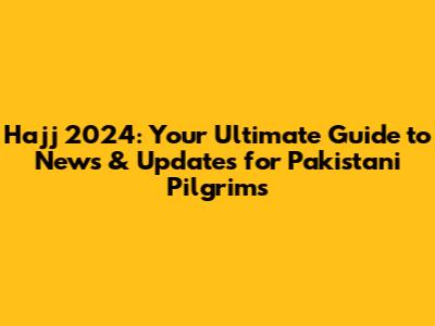 Hajj 2024: Your Ultimate Guide to News & Updates for Pakistani Pilgrims