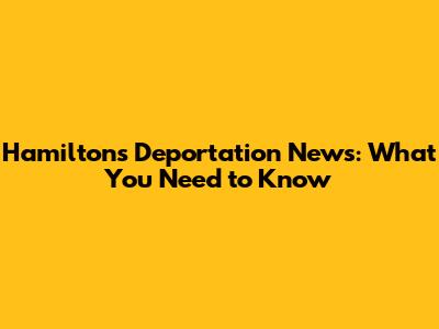 Hamilton's Deportation News: What You Need to Know