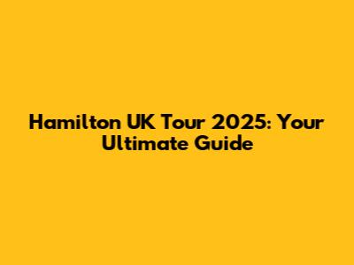 Hamilton UK Tour 2025: Your Ultimate Guide