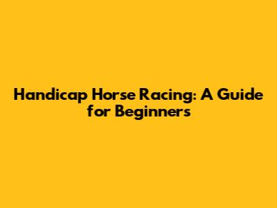 Handicap Horse Racing: A Guide for Beginners