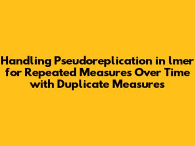 Handling Pseudoreplication in lmer for Repeated Measures Over Time with Duplicate Measures