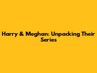 Harry & Meghan: Unpacking Their Series