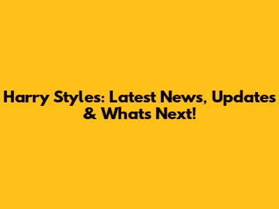 Harry Styles: Latest News, Updates & What's Next!