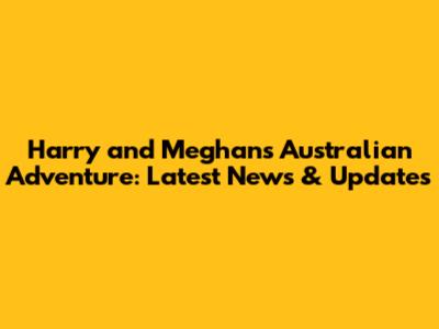 Harry and Meghan's Australian Adventure: Latest News & Updates