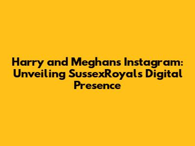 Harry and Meghan's Instagram: Unveiling SussexRoyal's Digital Presence