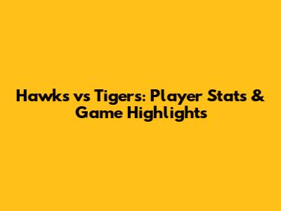 Hawks vs Tigers: Player Stats & Game Highlights
