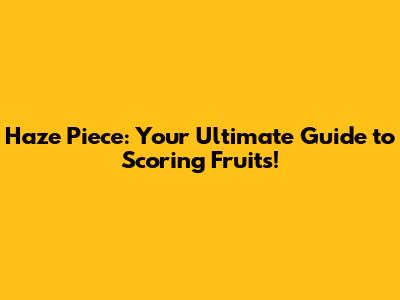Haze Piece: Your Ultimate Guide to Scoring Fruits!