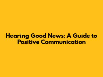 Hearing Good News: A Guide to Positive Communication