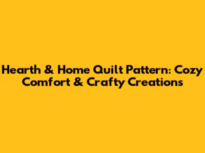 Hearth & Home Quilt Pattern: Cozy Comfort & Crafty Creations