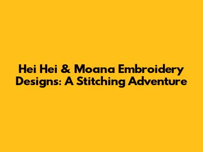 Hei Hei & Moana Embroidery Designs: A Stitching Adventure