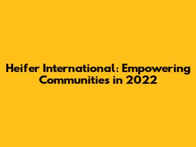 Heifer International: Empowering Communities in 2022