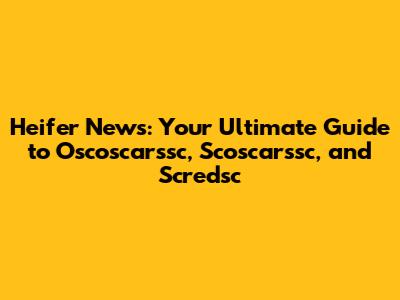 Heifer News: Your Ultimate Guide to Oscoscarssc, Scoscarssc, and Scredsc