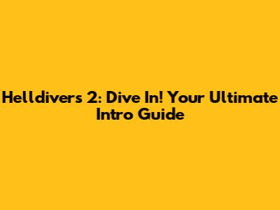 Helldivers 2: Dive In! Your Ultimate Intro Guide