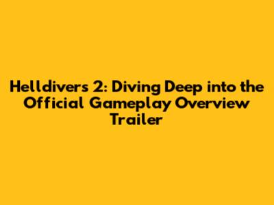 Helldivers 2: Diving Deep into the Official Gameplay Overview Trailer