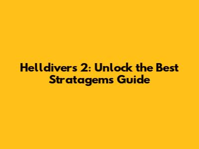 Helldivers 2: Unlock the Best Stratagems Guide