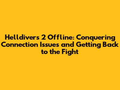 Helldivers 2 Offline: Conquering Connection Issues and Getting Back to the Fight