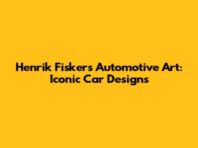 Henrik Fisker's Automotive Art: Iconic Car Designs