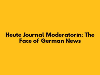 Heute Journal Moderatorin: The Face of German News