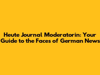Heute Journal Moderatorin: Your Guide to the Faces of German News