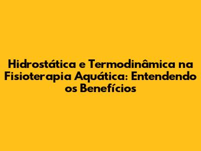 Hidrostática e Termodinâmica na Fisioterapia Aquática: Entendendo os Benefícios