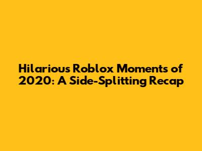 Hilarious Roblox Moments of 2020: A Side-Splitting Recap