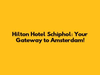 Hilton Hotel Schiphol: Your Gateway to Amsterdam!