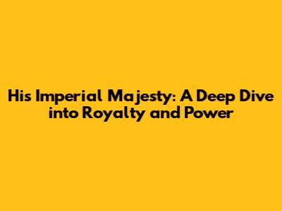 His Imperial Majesty: A Deep Dive into Royalty and Power