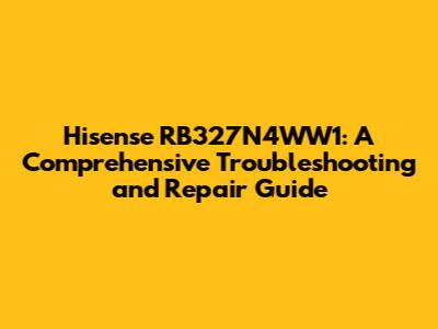 Hisense RB327N4WW1: A Comprehensive Troubleshooting and Repair Guide
