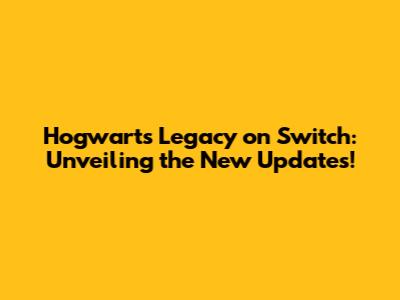 Hogwarts Legacy on Switch: Unveiling the New Updates!
