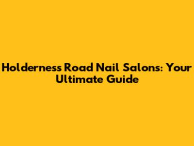 Holderness Road Nail Salons: Your Ultimate Guide