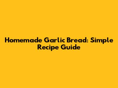 Homemade Garlic Bread: Simple Recipe Guide