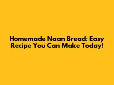 Homemade Naan Bread: Easy Recipe You Can Make Today!