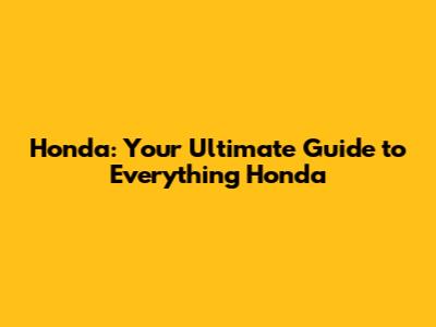 Honda: Your Ultimate Guide to Everything Honda