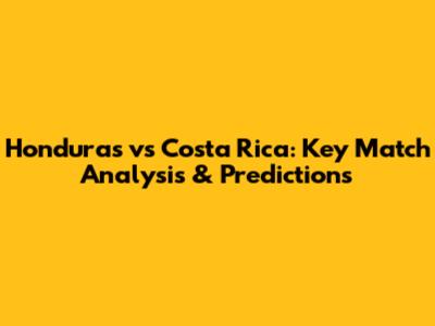 Honduras vs Costa Rica: Key Match Analysis & Predictions
