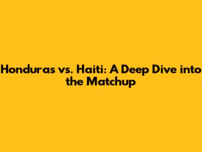 Honduras vs. Haiti: A Deep Dive into the Matchup