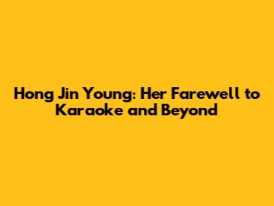 Hong Jin Young: Her Farewell to Karaoke and Beyond