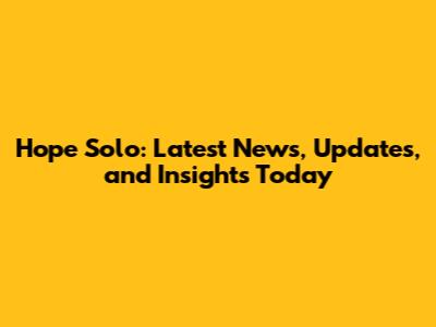 Hope Solo: Latest News, Updates, and Insights Today