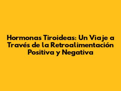 Hormonas Tiroideas: Un Viaje a Través de la Retroalimentación Positiva y Negativa
