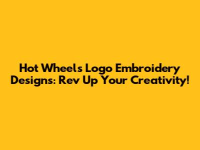 Hot Wheels Logo Embroidery Designs: Rev Up Your Creativity!