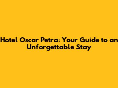 Hotel Oscar Petra: Your Guide to an Unforgettable Stay