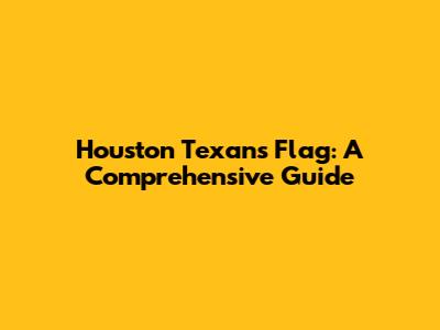 Houston Texans Flag: A Comprehensive Guide