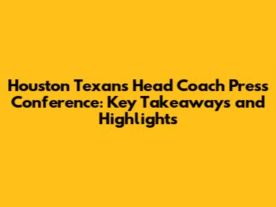 Houston Texans Head Coach Press Conference: Key Takeaways and Highlights