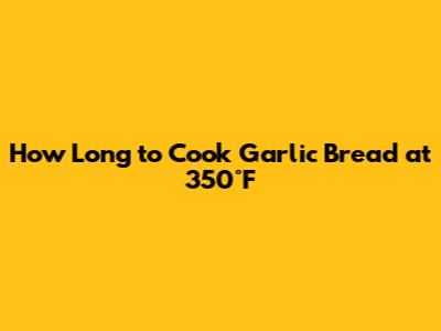 How Long to Cook Garlic Bread at 350°F