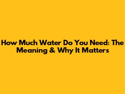 How Much Water Do You Need: The Meaning & Why It Matters