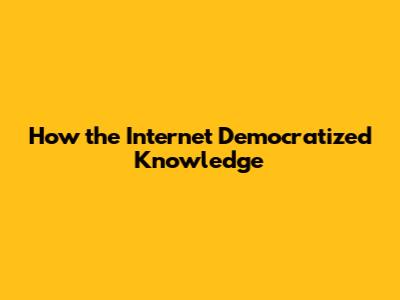 How the Internet Democratized Knowledge