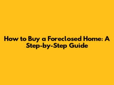 How to Buy a Foreclosed Home: A Step-by-Step Guide