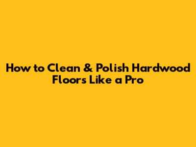 How to Clean & Polish Hardwood Floors Like a Pro