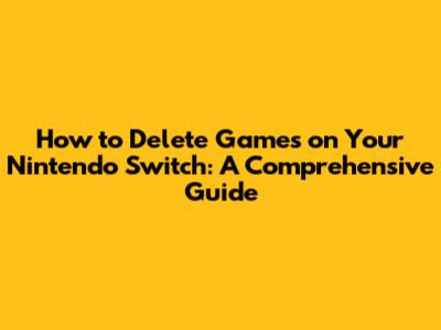 How to Delete Games on Your Nintendo Switch: A Comprehensive Guide