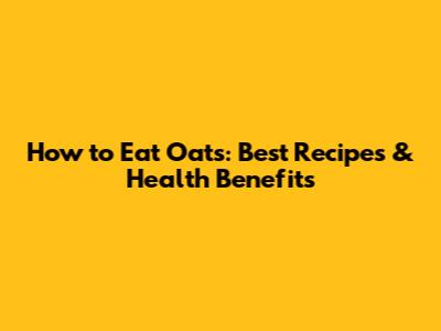 How to Eat Oats: Best Recipes & Health Benefits